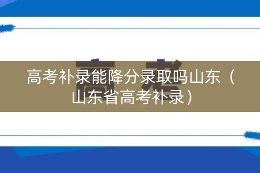 高考补录能降分录取吗山东（山东省高考补录）