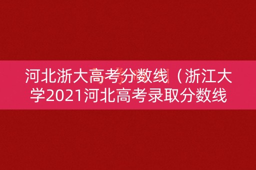 河北浙大高考分数线（浙江大学2021河北高考录取分数线）