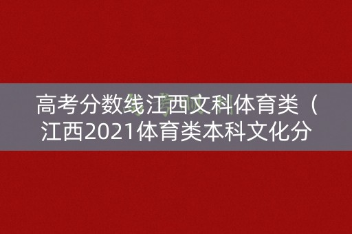 高考分数线江西文科体育类（江西2021体育类本科文化分数线）