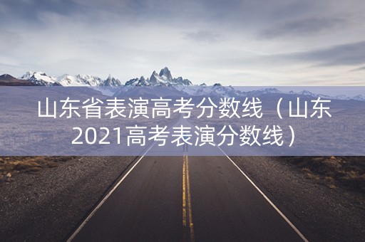 山东省表演高考分数线（山东2021高考表演分数线）