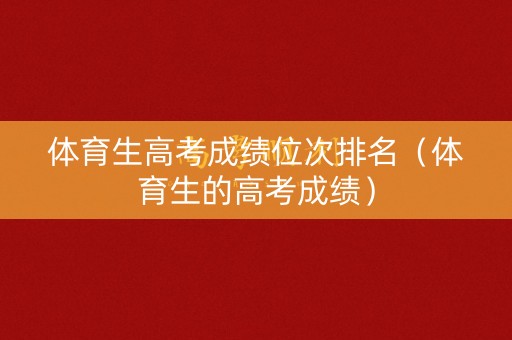 体育生高考成绩位次排名（体育生的高考成绩）