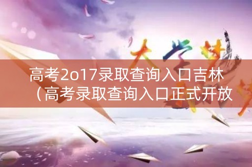 高考2o17录取查询入口吉林（高考录取查询入口正式开放吉林）
