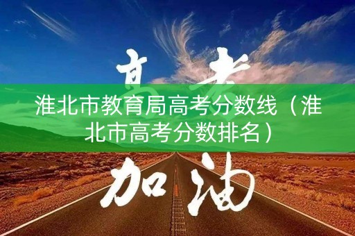 淮北市教育局高考分数线（淮北市高考分数排名）