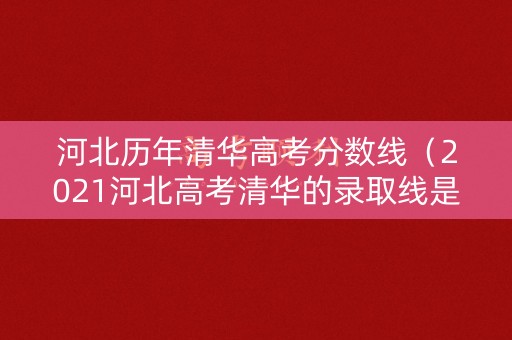 河北历年清华高考分数线（2021河北高考清华的录取线是多少分）