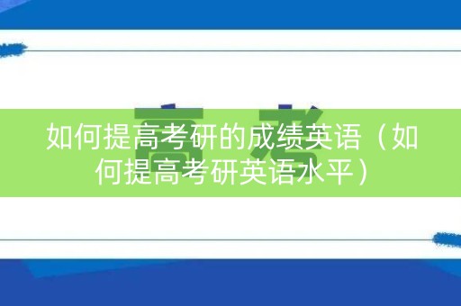 如何提高考研的成绩英语（如何提高考研英语水平）