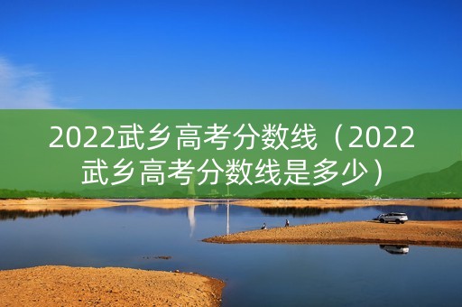 2022武乡高考分数线（2022武乡高考分数线是多少）