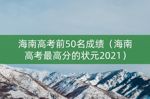 海南高考前50名成绩（海南高考最高分的状元2021）