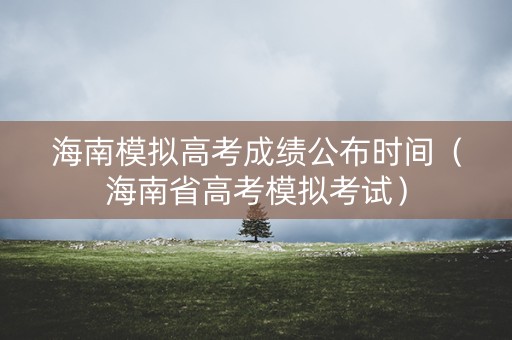 海南模拟高考成绩公布时间（海南省高考模拟考试）