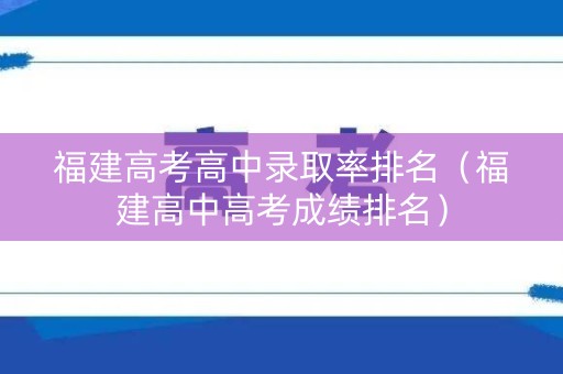 福建高考高中录取率排名（福建高中高考成绩排名）
