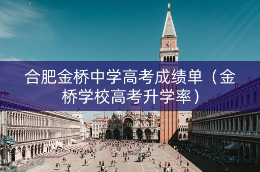合肥金桥中学高考成绩单（金桥学校高考升学率）