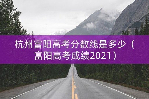 杭州富阳高考分数线是多少（富阳高考成绩2021）