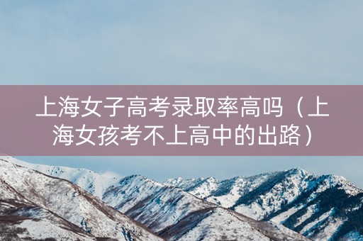 上海女子高考录取率高吗（上海女孩考不上高中的出路）