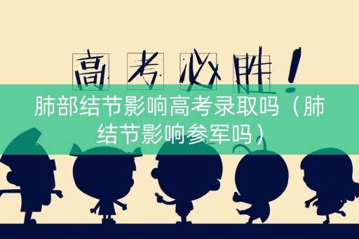 肺部结节影响高考录取吗（肺结节影响参军吗）