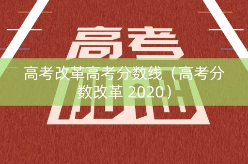 高考改革高考分数线（高考分数改革 2020）
