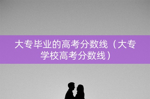 大专毕业的高考分数线（大专学校高考分数线）