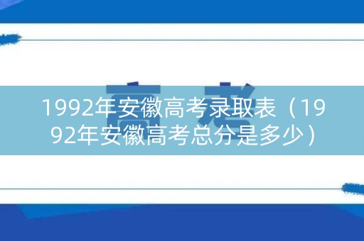 1992年安徽高考录取表（1992年安徽高考总分是多少）