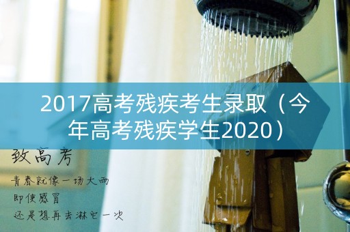 2017高考残疾考生录取（今年高考残疾学生2020）