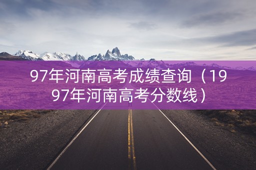 97年河南高考成绩查询（1997年河南高考分数线）