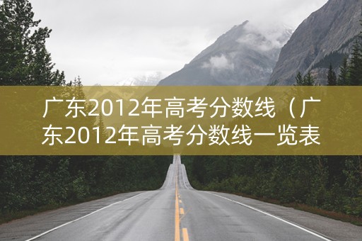 广东2012年高考分数线（广东2012年高考分数线一览表）