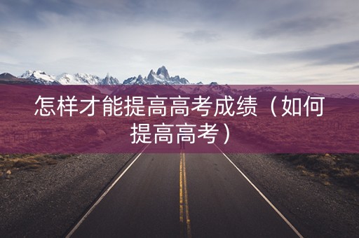 怎样才能提高高考成绩（如何提高高考）