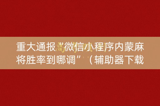 重大通报“微信小程序内蒙麻将胜率到哪调”（辅助器下载)