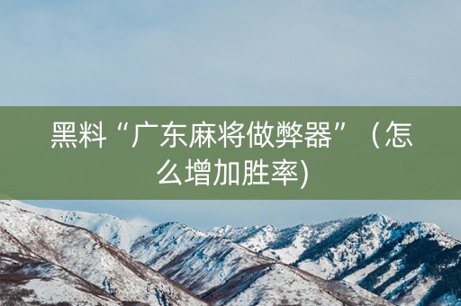 黑料“广东麻将做弊器”（怎么增加胜率)