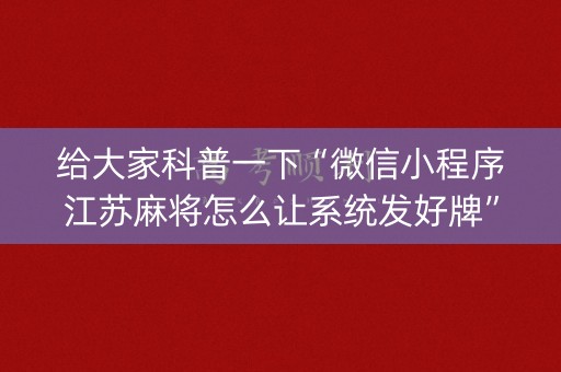 给大家科普一下“微信小程序江苏麻将怎么让系统发好牌”（开挂神器下载)