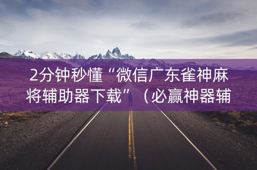 2分钟秒懂“微信广东雀神麻将辅助器下载”（必赢神器辅助器)