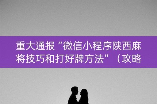 重大通报“微信小程序陕西麻将技巧和打好牌方法”（攻略插件)