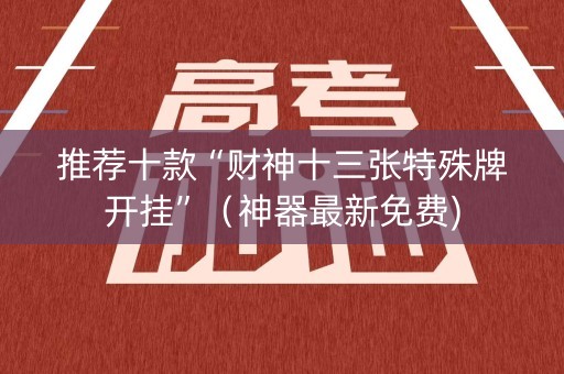 推荐十款“财神十三张特殊牌开挂”（神器最新免费)