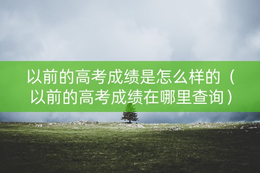 以前的高考成绩是怎么样的（以前的高考成绩在哪里查询）
