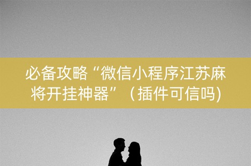 必备攻略“微信小程序江苏麻将开挂神器”（插件可信吗)