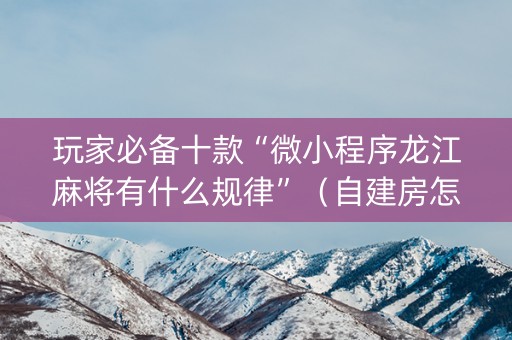 玩家必备十款“微小程序龙江麻将有什么规律”（自建房怎么拿好牌)