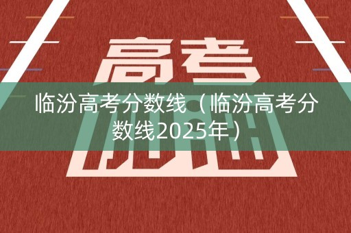 临汾高考分数线（临汾高考分数线2025年）