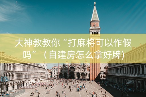 大神教教你“打麻将可以作假吗”（自建房怎么拿好牌)