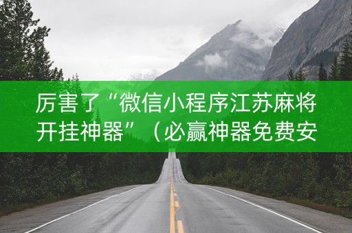 厉害了“微信小程序江苏麻将开挂神器”（必赢神器免费安装)