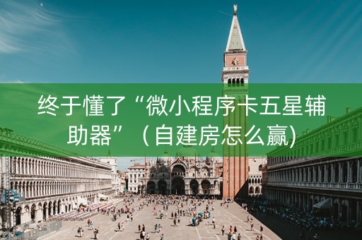 终于懂了“微小程序卡五星辅助器”（自建房怎么赢)