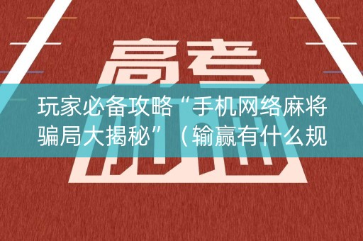 玩家必备攻略“手机网络麻将骗局大揭秘”（输赢有什么规律)