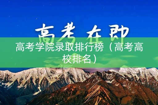 高考学院录取排行榜（高考高校排名）