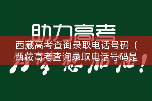 西藏高考查询录取电话号码（西藏高考查询录取电话号码是多少）