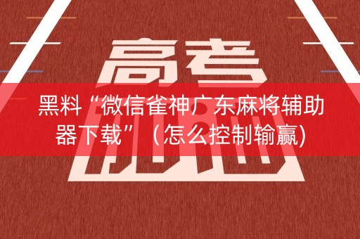 黑料“微信雀神广东麻将辅助器下载”（怎么控制输赢)
