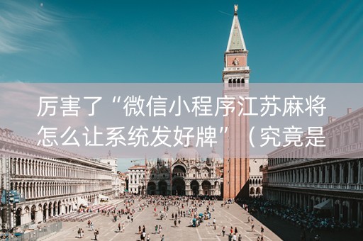 厉害了“微信小程序江苏麻将怎么让系统发好牌”（究竟是不是有挂)