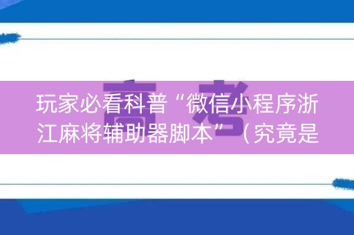 玩家必看科普“微信小程序浙江麻将辅助器脚本”（究竟是不是有挂)