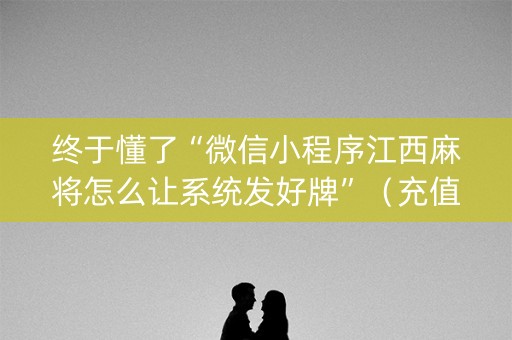 终于懂了“微信小程序江西麻将怎么让系统发好牌”（充值会提高胜率么)