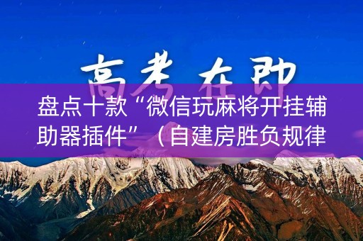 盘点十款“微信玩麻将开挂辅助器插件”（自建房胜负规律)