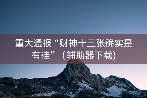 重大通报“财神十三张确实是有挂”（辅助器下载)