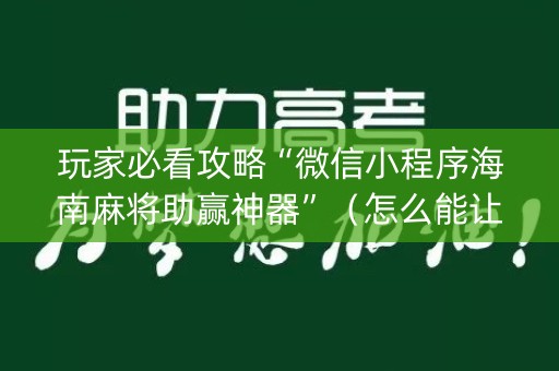 玩家必看攻略“微信小程序海南麻将助赢神器”（怎么能让牌好一点)
