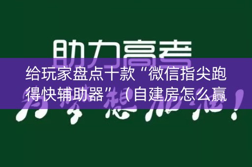 给玩家盘点十款“微信指尖跑得快辅助器”（自建房怎么赢)