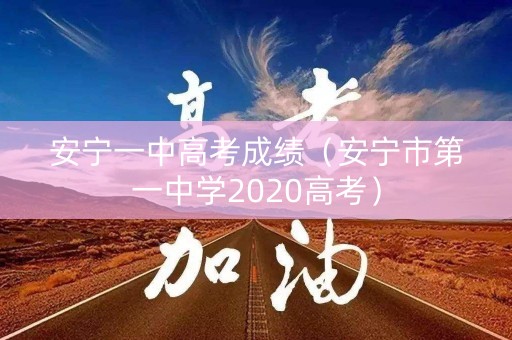 安宁一中高考成绩（安宁市第一中学2020高考）