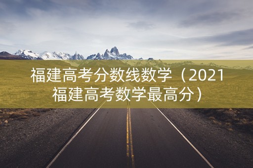 福建高考分数线数学（2021福建高考数学最高分）